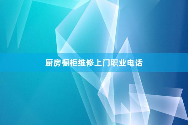 厨房橱柜维修上门职业电话