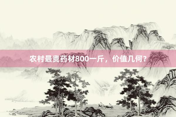 农村最贵药材800一斤，价值几何？