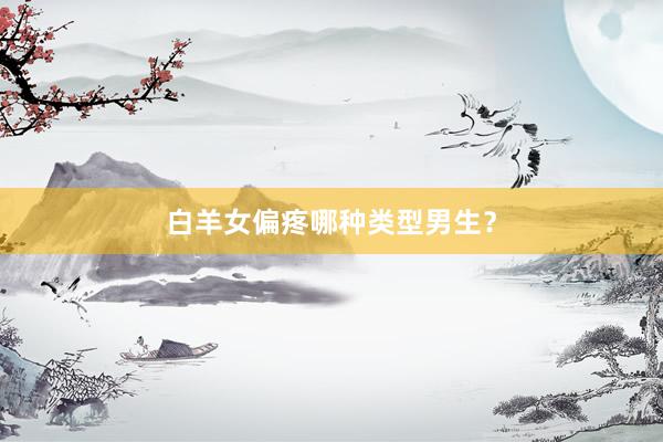 白羊女偏疼哪种类型男生？