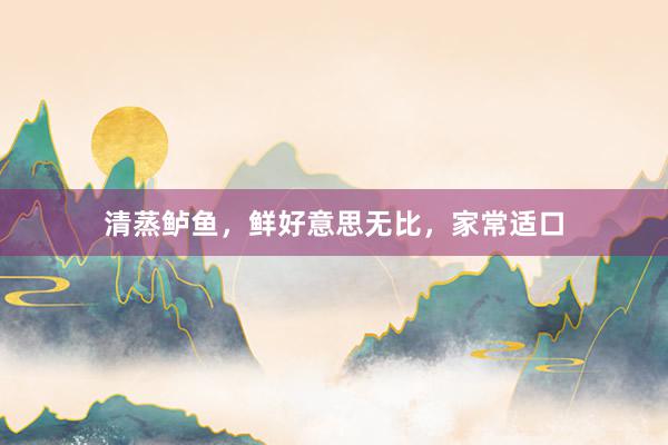 清蒸鲈鱼，鲜好意思无比，家常适口