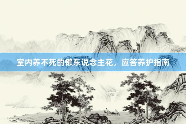 室内养不死的懒东说念主花，应答养护指南