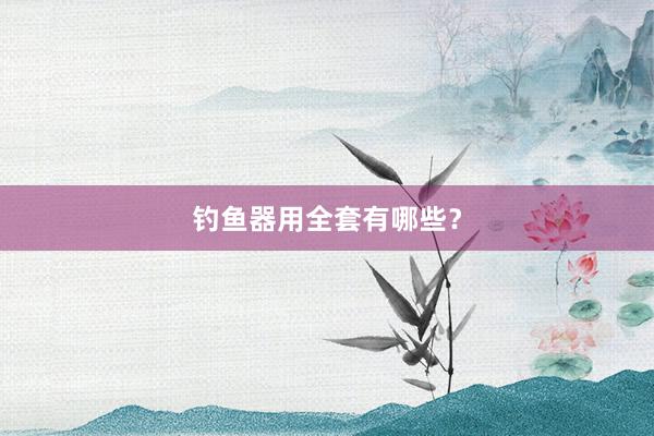 钓鱼器用全套有哪些？