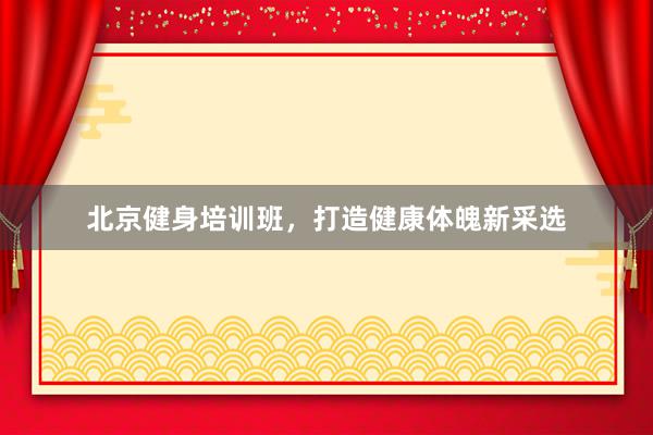 北京健身培训班，打造健康体魄新采选