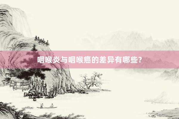 咽喉炎与咽喉癌的差异有哪些？