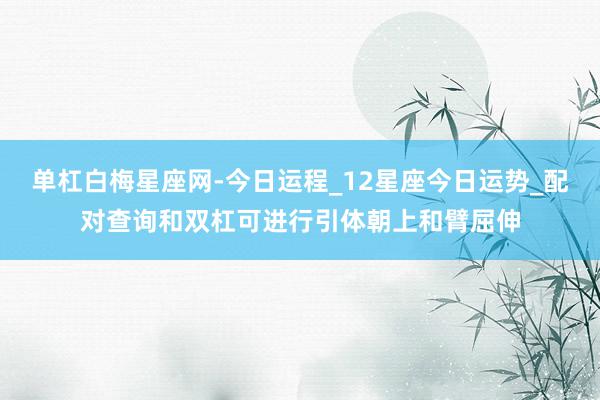 单杠白梅星座网-今日运程_12星座今日运势_配对查询和双杠可进行引体朝上和臂屈伸