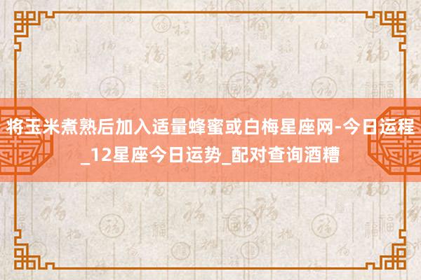 将玉米煮熟后加入适量蜂蜜或白梅星座网-今日运程_12星座今日运势_配对查询酒糟