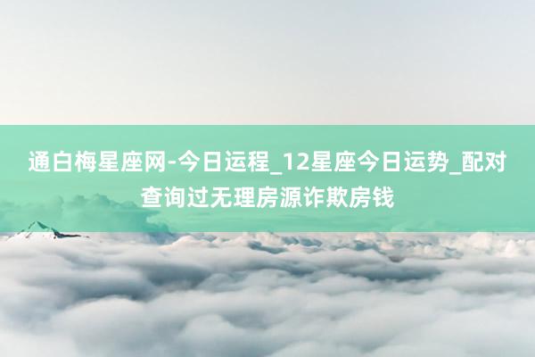 通白梅星座网-今日运程_12星座今日运势_配对查询过无理房源诈欺房钱