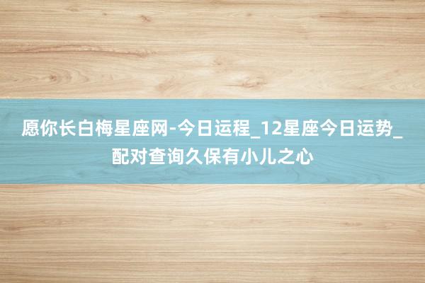 愿你长白梅星座网-今日运程_12星座今日运势_配对查询久保有小儿之心