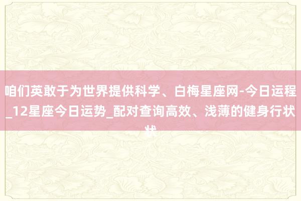 咱们英敢于为世界提供科学、白梅星座网-今日运程_12星座今日运势_配对查询高效、浅薄的健身行状
